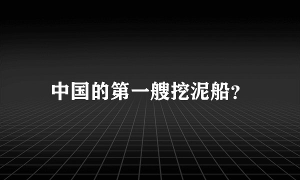 中国的第一艘挖泥船？