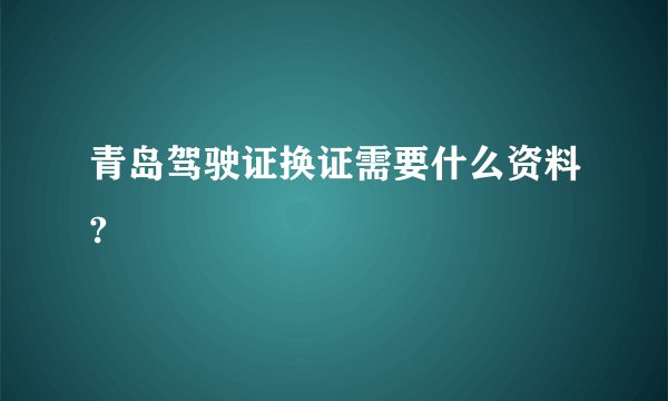 青岛驾驶证换证需要什么资料?