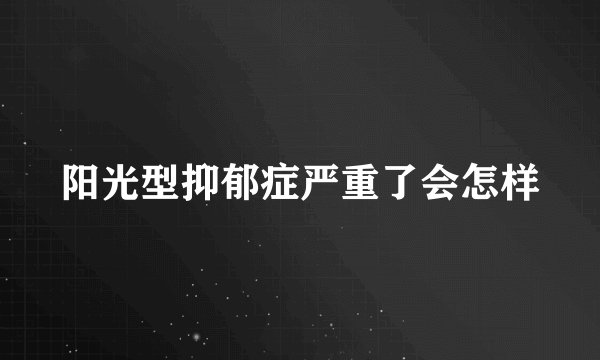 阳光型抑郁症严重了会怎样