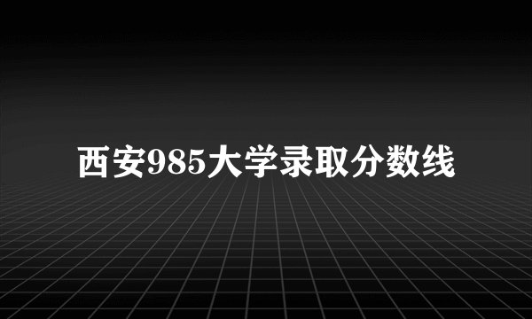 西安985大学录取分数线