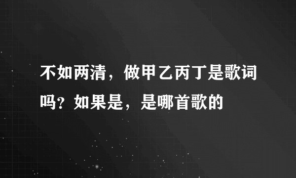 不如两清，做甲乙丙丁是歌词吗？如果是，是哪首歌的