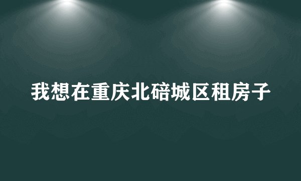 我想在重庆北碚城区租房子