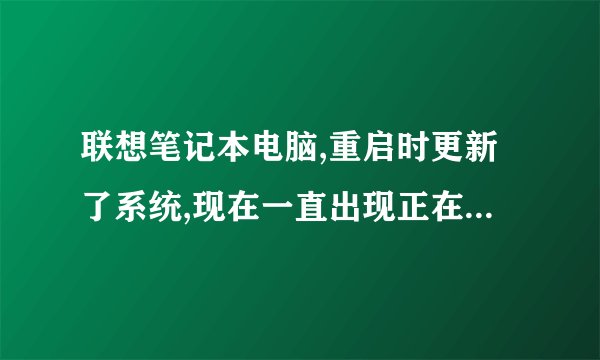 联想笔记本电脑,重启时更新了系统,现在一直出现正在安装更新但是一直没更新完。该怎么处理?