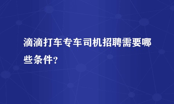 滴滴打车专车司机招聘需要哪些条件?