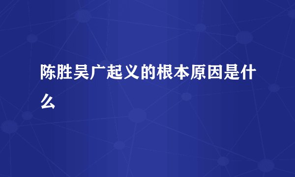 陈胜吴广起义的根本原因是什么