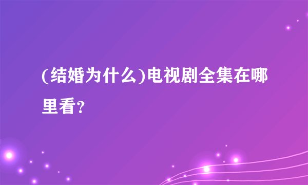 (结婚为什么)电视剧全集在哪里看？