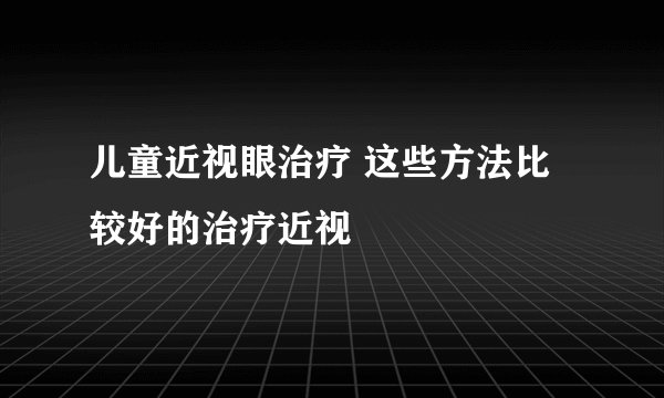 儿童近视眼治疗 这些方法比较好的治疗近视