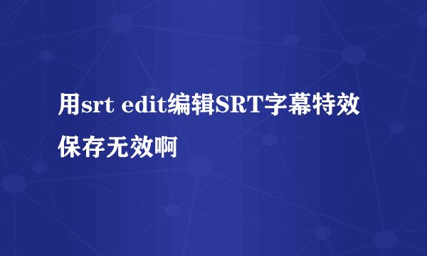 用srt edit编辑SRT字幕特效保存无效啊