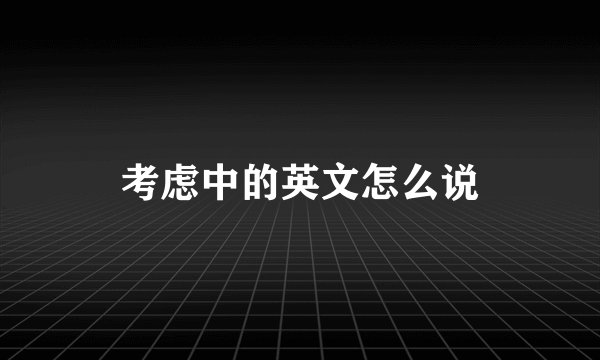 考虑中的英文怎么说