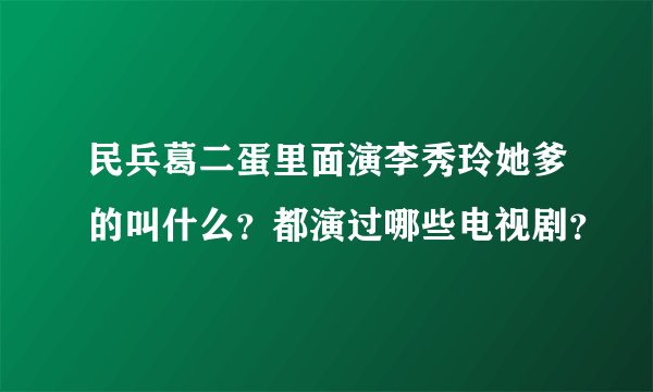 民兵葛二蛋里面演李秀玲她爹的叫什么？都演过哪些电视剧？