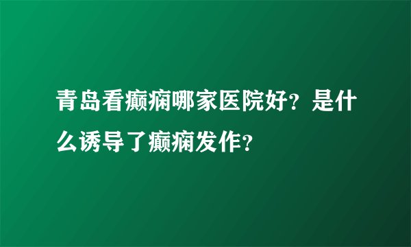 青岛看癫痫哪家医院好?是什么诱导了癫痫发作?