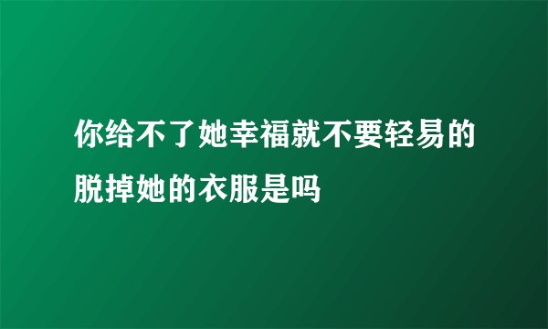 你给不了她幸福就不要轻易的脱掉她的衣服是吗