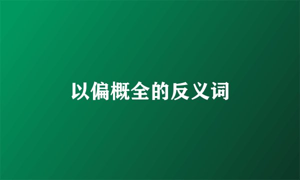 以偏概全的反义词