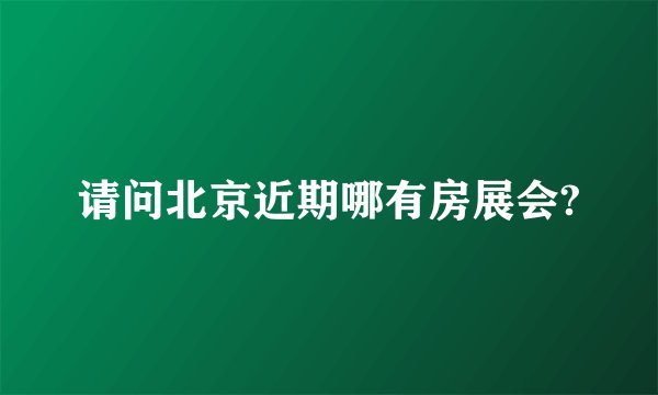 请问北京近期哪有房展会?