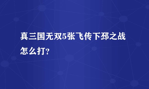真三国无双5张飞传下邳之战怎么打？