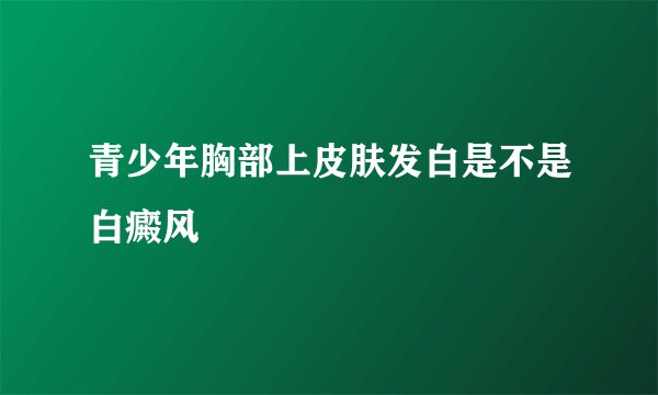 青少年胸部上皮肤发白是不是白癜风