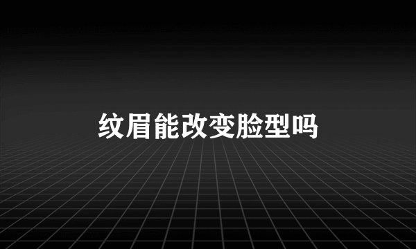 纹眉能改变脸型吗