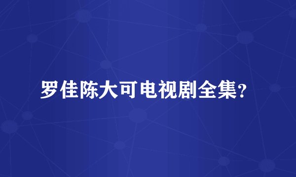 罗佳陈大可电视剧全集？