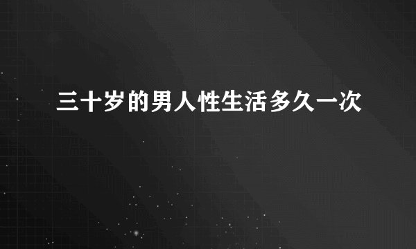三十岁的男人性生活多久一次