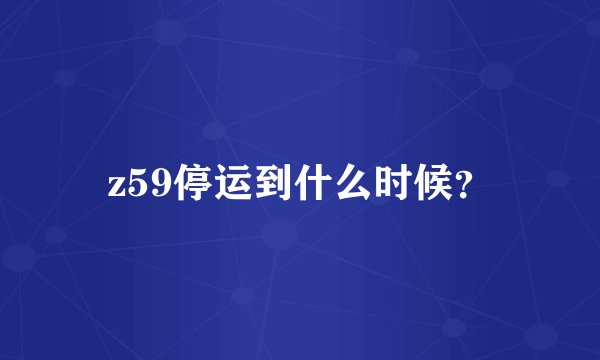 z59停运到什么时候？
