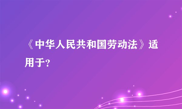 《中华人民共和国劳动法》适用于？