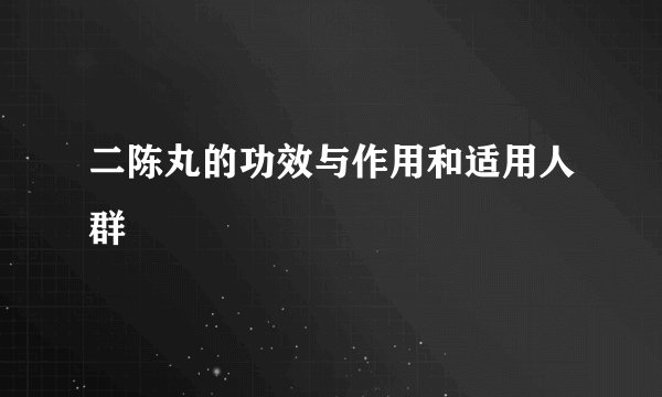 二陈丸的功效与作用和适用人群