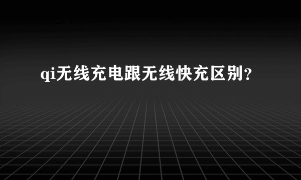 qi无线充电跟无线快充区别？