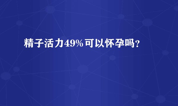 精子活力49%可以怀孕吗？