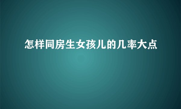怎样同房生女孩儿的几率大点
