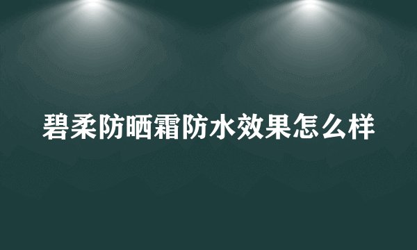 碧柔防晒霜防水效果怎么样