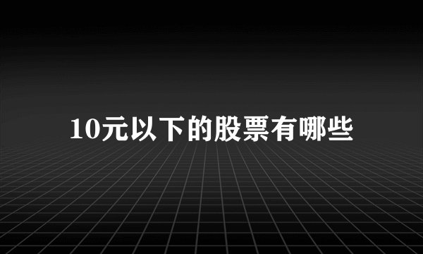 10元以下的股票有哪些