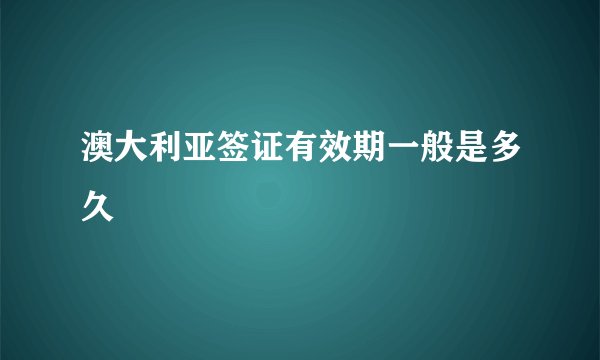 澳大利亚签证有效期一般是多久