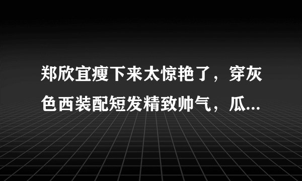 郑欣宜瘦下来太惊艳了，穿灰色西装配短发精致帅气，瓜子脸太美了