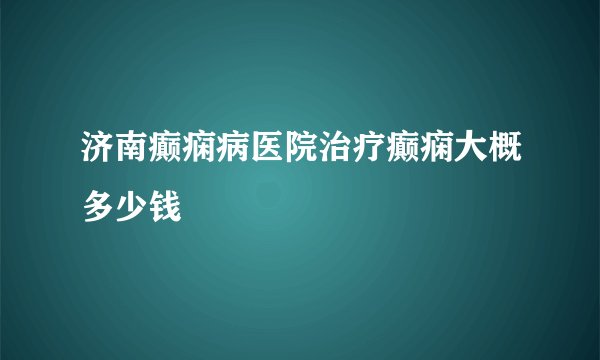 济南癫痫病医院治疗癫痫大概多少钱