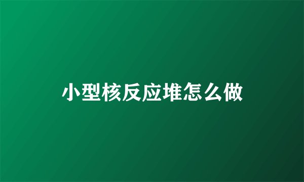 小型核反应堆怎么做