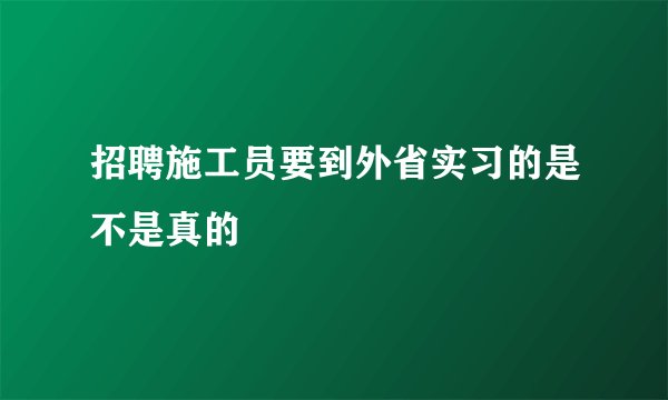 招聘施工员要到外省实习的是不是真的