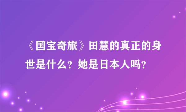 《国宝奇旅》田慧的真正的身世是什么？她是日本人吗？
