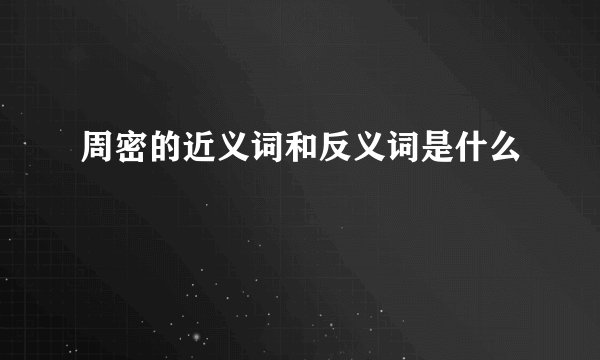 周密的近义词和反义词是什么