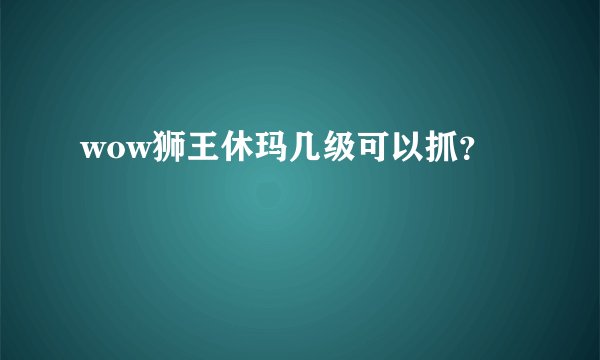 wow狮王休玛几级可以抓？