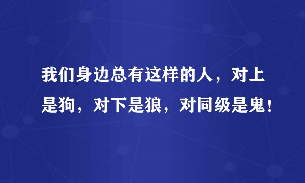 我们身边总有这样的人，对上是狗，对下是狼，对同级是鬼！