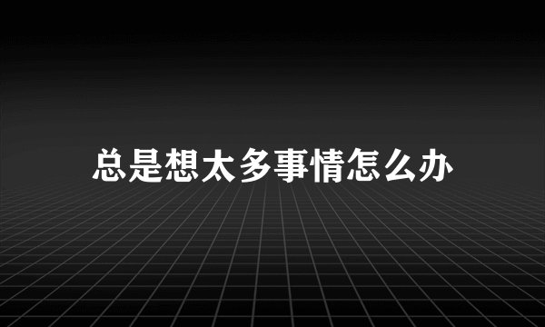 总是想太多事情怎么办