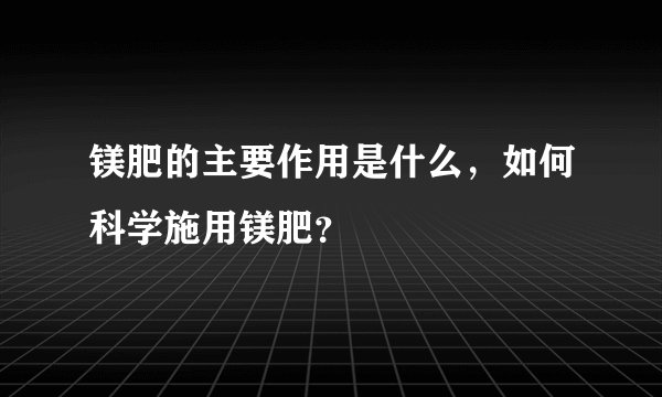 镁肥的主要作用是什么,如何科学施用镁肥?