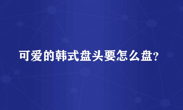 可爱的韩式盘头要怎么盘？