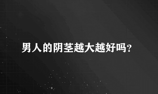 男人的阴茎越大越好吗?