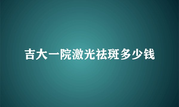 吉大一院激光祛斑多少钱