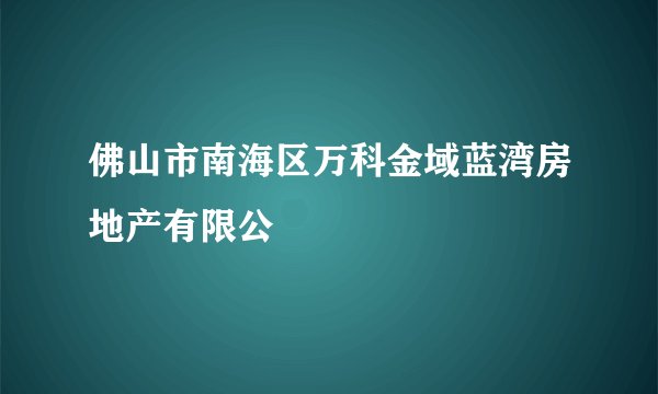 佛山市南海区万科金域蓝湾房地产有限公