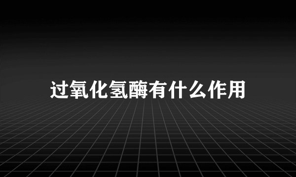 过氧化氢酶有什么作用