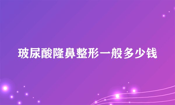 玻尿酸隆鼻整形一般多少钱