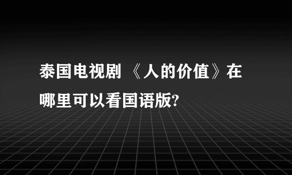 泰国电视剧 《人的价值》在哪里可以看国语版?