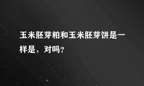 玉米胚芽粕和玉米胚芽饼是一样是，对吗？